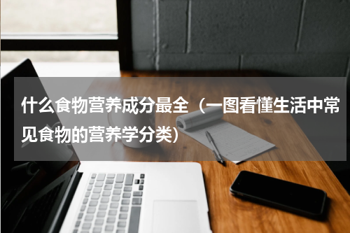 什么食物营养成分最全（一图看懂生活中常见食物的营养学分类）