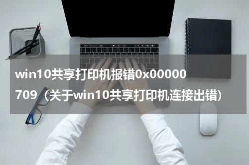 win10共享打印机报错0x00000709（关于win10共享打印机连接出错）