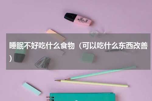 睡眠不好吃什么食物（可以吃什么东西改善）