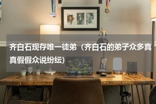齐白石现存唯一徒弟（齐白石的弟子众多真真假假众说纷纭）