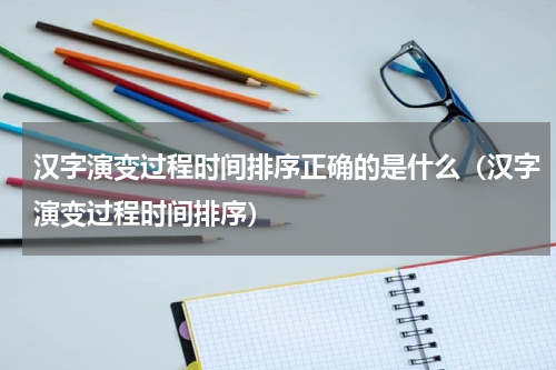 汉字演变过程时间排序正确的是什么（汉字演变过程时间排序）
