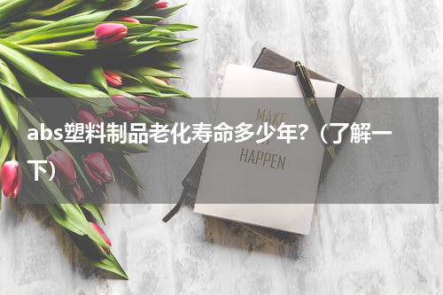 abs塑料制品老化寿命多少年?（了解一下）