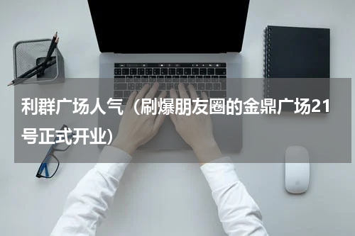 利群广场人气（刷爆朋友圈的金鼎广场21号正式开业）