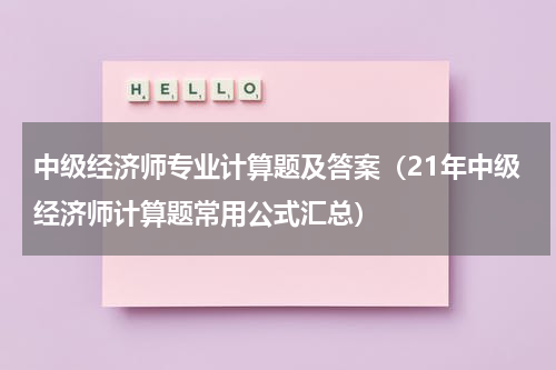中级经济师专业计算题及答案（21年中级经济师计算题常用公式汇总）