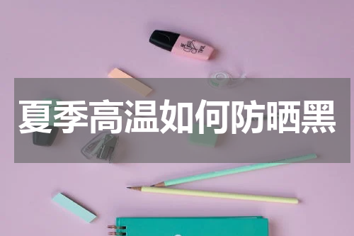 夏季高温如何防晒黑