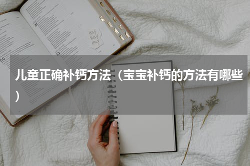 儿童正确补钙方法（宝宝补钙的方法有哪些）