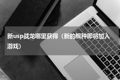 新usp战龙哪里获得（新的舰种即将加入游戏）