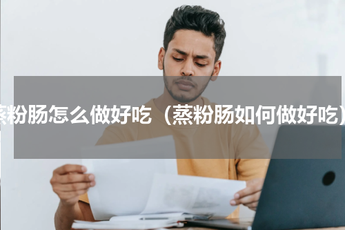 蒸粉肠怎么做好吃（蒸粉肠如何做好吃）