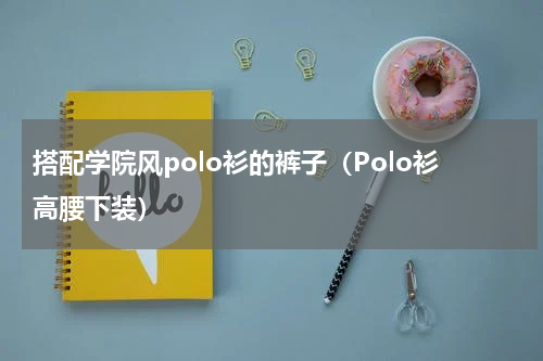 搭配学院风polo衫的裤子（Polo衫高腰下装）