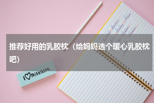 推荐好用的乳胶枕（给妈妈选个暖心乳胶枕吧）
