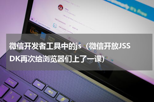 微信开发者工具中的js（微信开放JSSDK再次给浏览器们上了一课）
