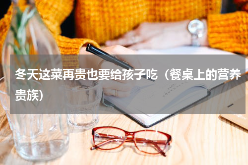 冬天这菜再贵也要给孩子吃（餐桌上的营养贵族）