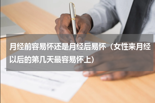 月经前容易怀还是月经后易怀（女性来月经以后的第几天最容易怀上）
