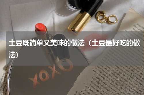 土豆既简单又美味的做法（土豆最好吃的做法）