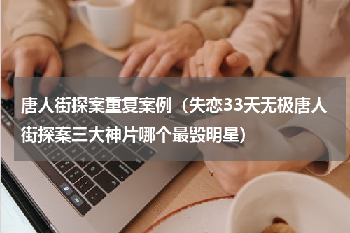 唐人街探案重复案例（失恋33天无极唐人街探案三大神片哪个最毁明星）