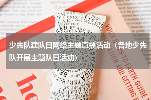 少先队建队日网络主题直播活动（各地少先队开展主题队日活动）