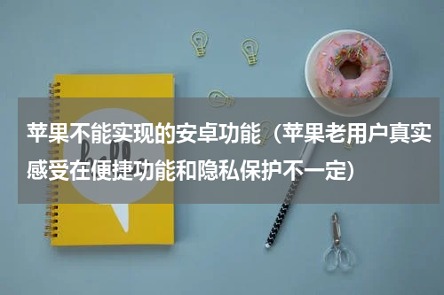 苹果不能实现的安卓功能（苹果老用户真实感受在便捷功能和隐私保护不一定）