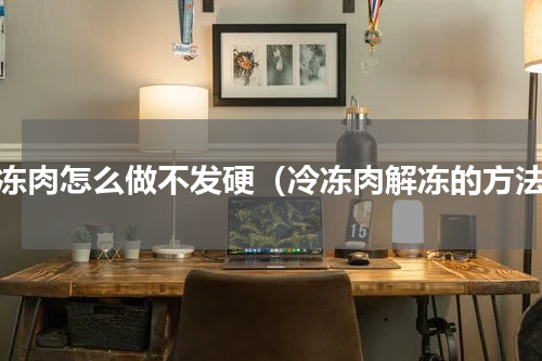 冷冻肉怎么做不发硬（冷冻肉解冻的方法）