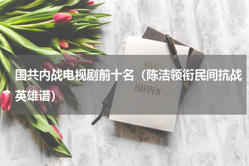 国共内战电视剧前十名（陈洁领衔民间抗战英雄谱）