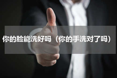 你的脸能洗好吗（你的手洗对了吗）