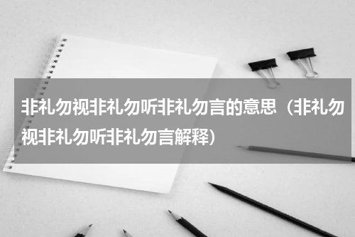 非礼勿视非礼勿听非礼勿言的意思（非礼勿视非礼勿听非礼勿言解释）