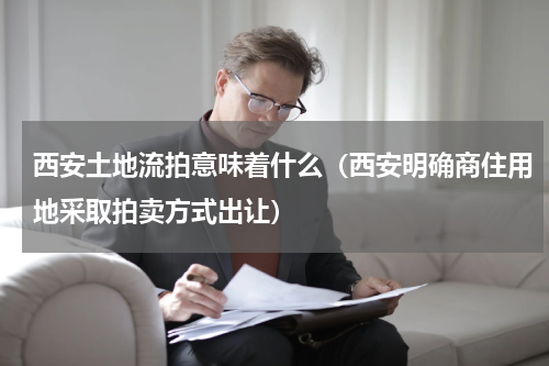 西安土地流拍意味着什么（西安明确商住用地采取拍卖方式出让）