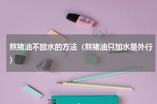 熬猪油不放水的方法（熬猪油只加水是外行）
