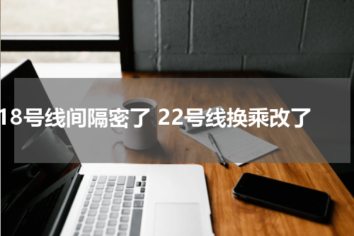 18号线间隔密了 22号线换乘改了