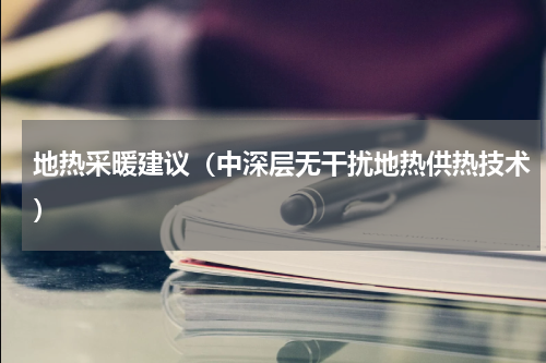 地热采暖建议（中深层无干扰地热供热技术）