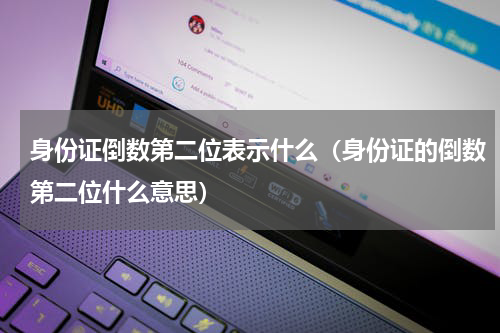 身份证倒数第二位表示什么（身份证的倒数第二位什么意思）