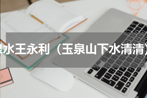 泉水王永利（玉泉山下水清清）