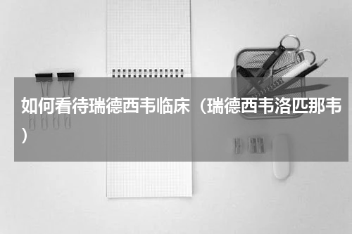 如何看待瑞德西韦临床（瑞德西韦洛匹那韦）
