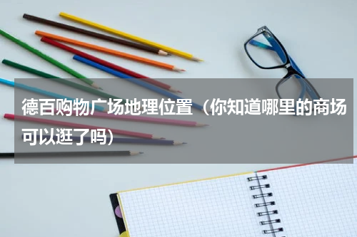 德百购物广场地理位置（你知道哪里的商场可以逛了吗）