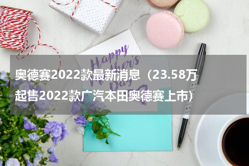 奥德赛2022款最新消息（23.58万起售2022款广汽本田奥德赛上市）