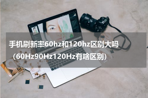 手机刷新率60hz和120hz区别大吗（60Hz90Hz120Hz有啥区别）