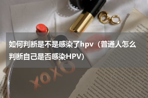 如何判断是不是感染了hpv（普通人怎么判断自己是否感染HPV）