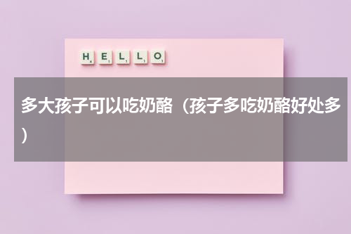 多大孩子可以吃奶酪（孩子多吃奶酪好处多）