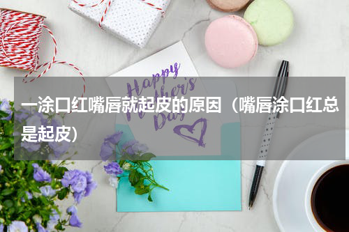 一涂口红嘴唇就起皮的原因（嘴唇涂口红总是起皮）