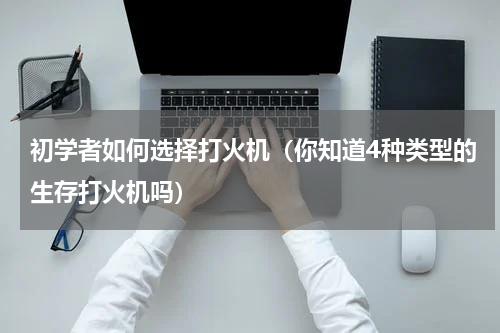 初学者如何选择打火机（你知道4种类型的生存打火机吗）