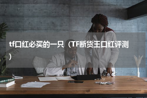 tf口红必买的一只（TF断货王口红评测）