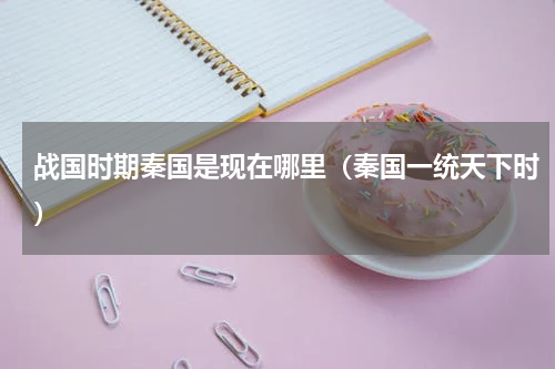 战国时期秦国是现在哪里（秦国一统天下时）
