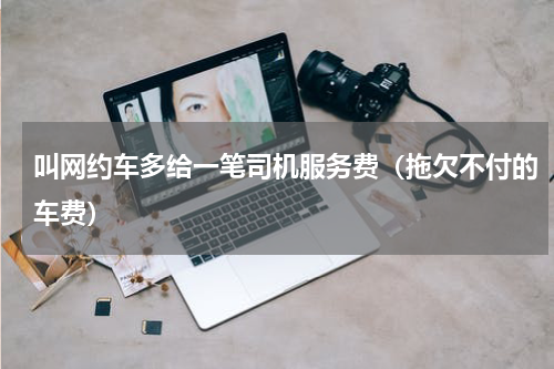 叫网约车多给一笔司机服务费（拖欠不付的车费）