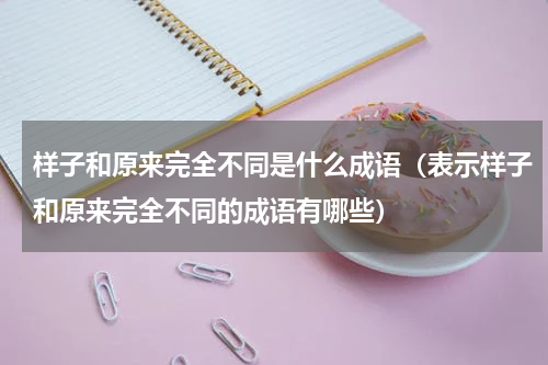 样子和原来完全不同是什么成语（表示样子和原来完全不同的成语有哪些）
