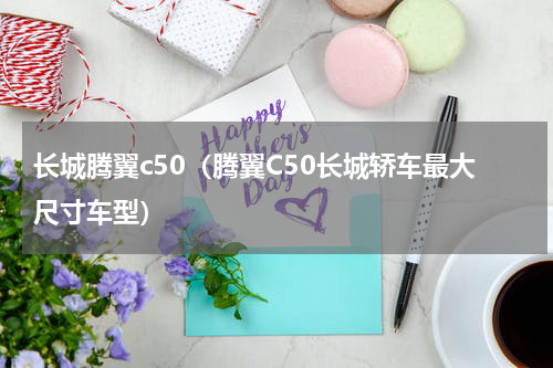 长城腾翼c50（腾翼C50长城轿车最大尺寸车型）
