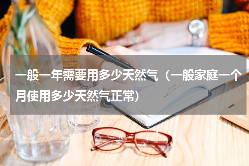 一般一年需要用多少天然气（一般家庭一个月使用多少天然气正常）