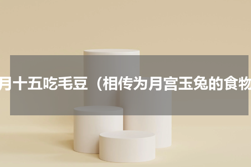 正月十五吃毛豆（相传为月宫玉兔的食物）