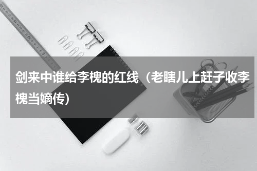 剑来中谁给李槐的红线（老瞎儿上赶子收李槐当嫡传）