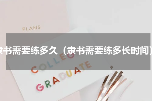 隶书需要练多久（隶书需要练多长时间）
