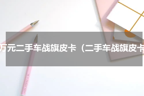 一万元二手车战旗皮卡（二手车战旗皮卡）