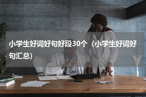 小学生好词好句好段30个（小学生好词好句汇总）